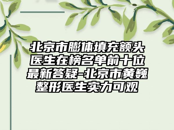 北京市膨体填充额头医生在榜名单前十位最新答疑-北京市黄巍整形医生实力可观