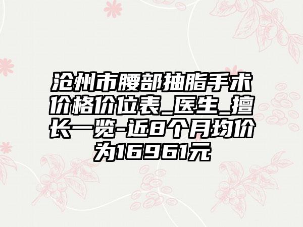 沧州市腰部抽脂手术价格价位表_医生_擅长一览-近8个月均价为16961元