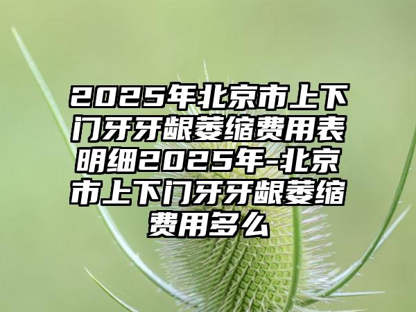 2025年北京市上下门牙牙龈萎缩费用表明细2025年-北京市上下门牙牙龈萎缩费用多么