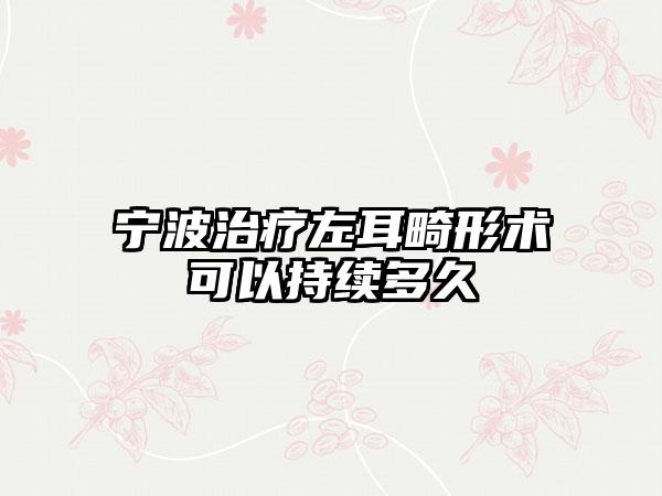 宁波治疗左耳畸形术可以持续多久