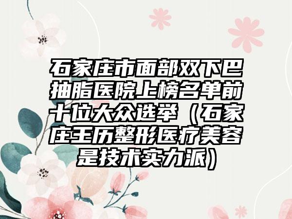 石家庄市面部双下巴抽脂医院上榜名单前十位大众选举（石家庄王历整形医疗美容是技术实力派）