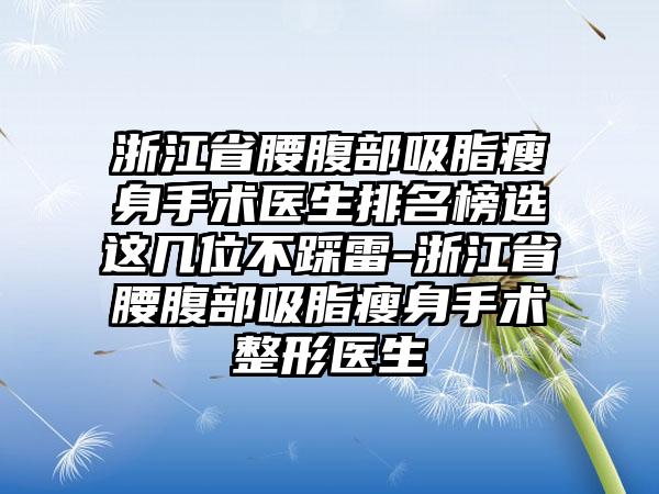 浙江省腰腹部吸脂瘦身手术医生排名榜选这几位不踩雷-浙江省腰腹部吸脂瘦身手术整形医生