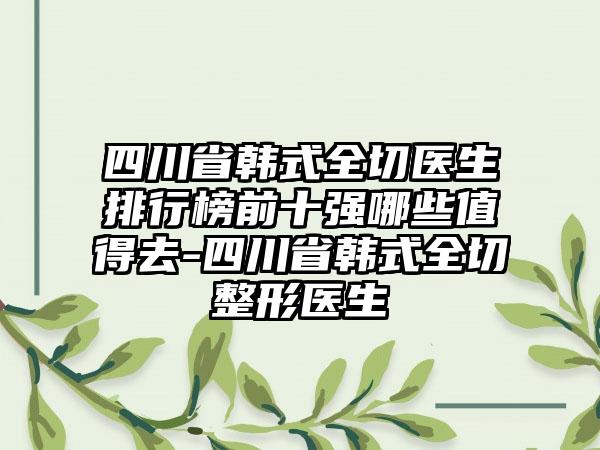 四川省韩式全切医生排行榜前十强哪些值得去-四川省韩式全切整形医生