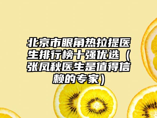 北京市眼角热拉提医生排行榜十强优选（张凤秋医生是值得信赖的专家）