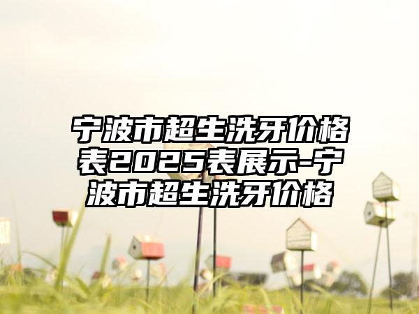 宁波市超生洗牙价格表2025表展示-宁波市超生洗牙价格