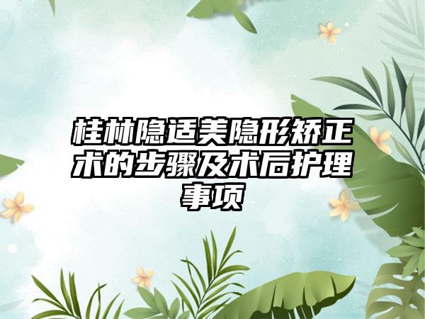 桂林隐适美隐形矫正术的步骤及术后护理事项