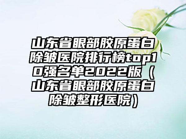 山东省眼部胶原蛋白除皱医院排行榜top10强名单2022版（山东省眼部胶原蛋白除皱整形医院）