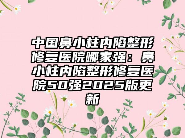 中国鼻小柱内陷整形修复医院哪家强：鼻小柱内陷整形修复医院50强2025版更新