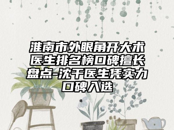 淮南市外眼角开大术医生排名榜口碑擅长盘点-沈干医生凭实力口碑入选