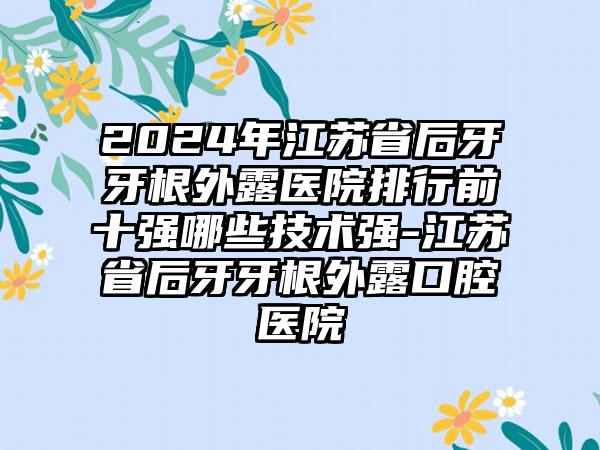 2024年江苏省后牙牙根外露医院排行前十强哪些技术强-江苏省后牙牙根外露口腔医院