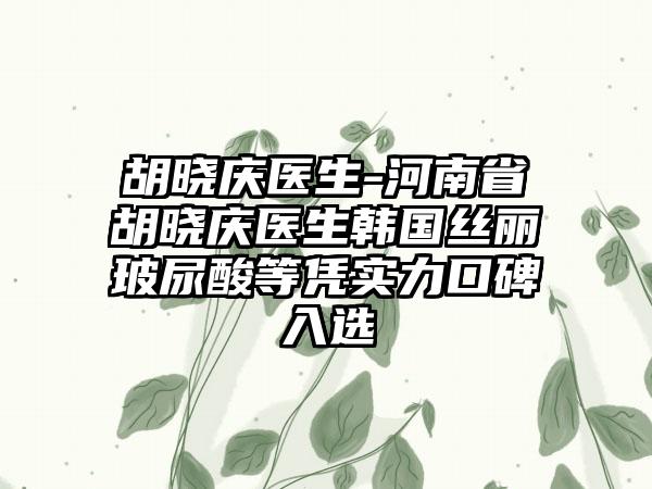 胡晓庆医生-河南省胡晓庆医生韩国丝丽玻尿酸等凭实力口碑入选