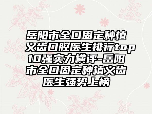 岳阳市全口固定种植义齿口腔医生排行top10强实力横评-岳阳市全口固定种植义齿医生强势上榜