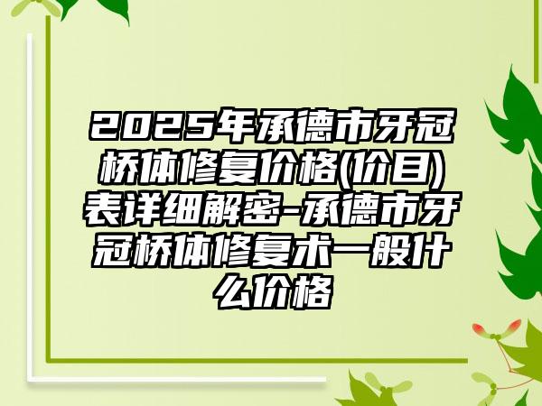 2025年承德市牙冠桥体修复价格(价目)表详细解密-承德市牙冠桥体修复术一般什么价格