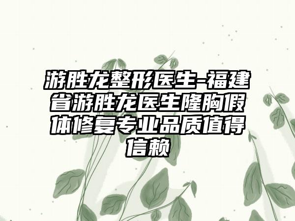 游胜龙整形医生-福建省游胜龙医生隆胸假体修复专业品质值得信赖