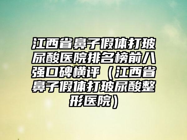 江西省鼻子假体打玻尿酸医院排名榜前八强口碑横评（江西省鼻子假体打玻尿酸整形医院）