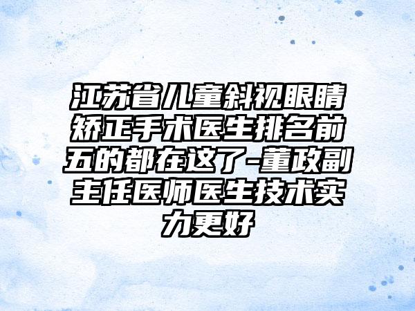 江苏省儿童斜视眼睛矫正手术医生排名前五的都在这了-董政副主任医师医生技术实力更好