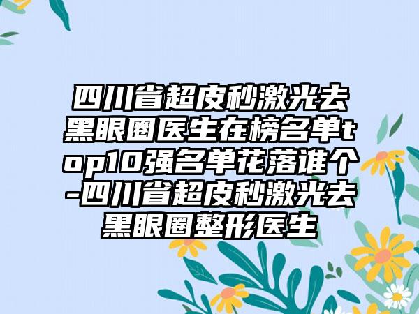 四川省超皮秒激光去黑眼圈医生在榜名单top10强名单花落谁个-四川省超皮秒激光去黑眼圈整形医生