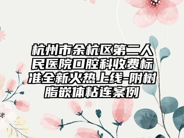 杭州市余杭区第二人民医院口腔科收费标准全新火热上线-附树脂嵌体粘连案例