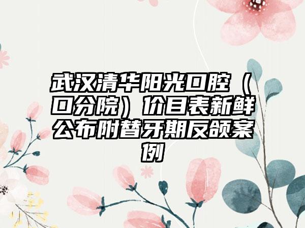 武汉清华阳光口腔（硚口分院）价目表新鲜公布附替牙期反颌案例