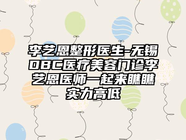 李艺恩整形医生-无锡DBC医疗美容门诊李艺恩医师一起来瞧瞧实力高低