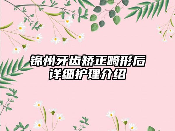 锦州牙齿矫正畸形后详细护理介绍