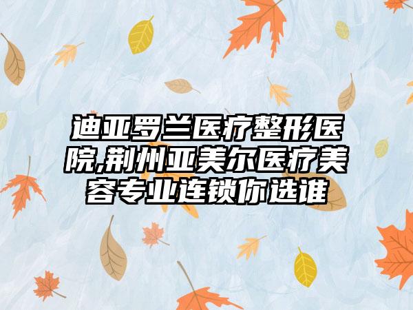 迪亚罗兰医疗整形医院,荆州亚美尔医疗美容专业连锁你选谁