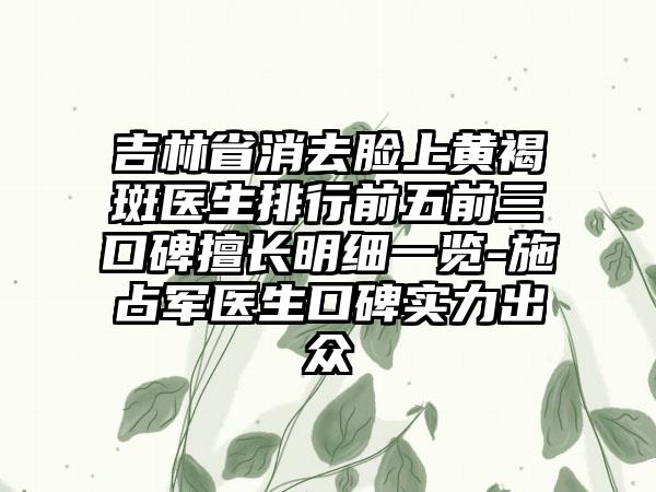 吉林省消去脸上黄褐斑医生排行前五前三口碑擅长明细一览-施占军医生口碑实力出众