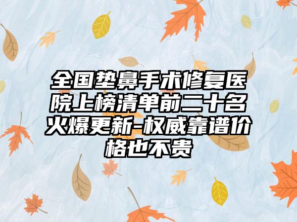 全国垫鼻手术修复医院上榜清单前二十名火爆更新-权威靠谱价格也不贵