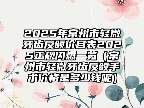 2025年常州市轻微牙齿反颌价目表2025正规闪爆一览（常州市轻微牙齿反颌手术价格是多少钱呢）