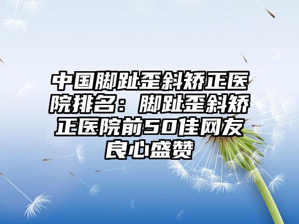 中国脚趾歪斜矫正医院排名：脚趾歪斜矫正医院前50佳网友良心盛赞