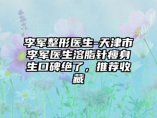 李军整形医生-天津市李军医生溶脂针瘦身生口碑绝了，推荐收藏