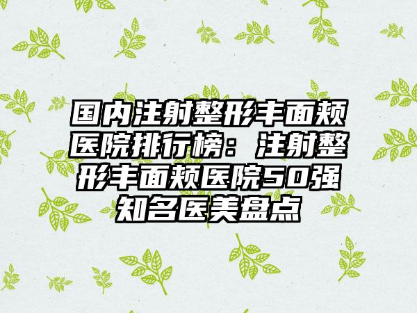 国内注射整形丰面颊医院排行榜：注射整形丰面颊医院50强知名医美盘点