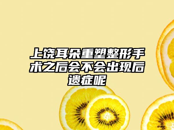 上饶耳朵重塑整形手术之后会不会出现后遗症呢