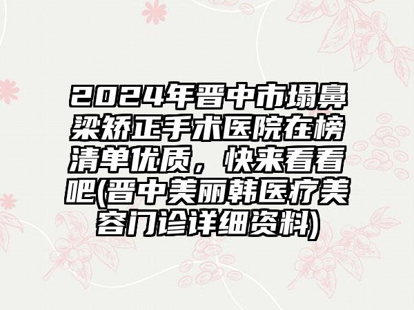 2024年晋中市塌鼻梁矫正手术医院在榜清单优质，快来看看吧(晋中美丽韩医疗美容门诊详细资料)