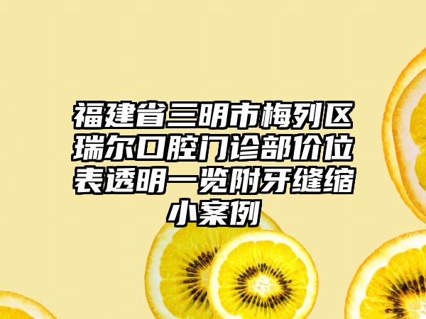 福建省三明市梅列区瑞尔口腔门诊部价位表透明一览附牙缝缩小案例