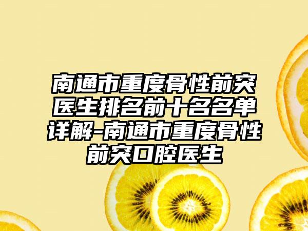 南通市重度骨性前突医生排名前十名名单详解-南通市重度骨性前突口腔医生