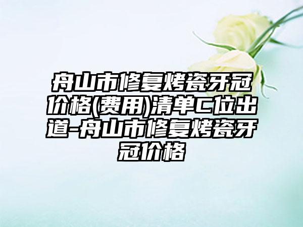 舟山市修复烤瓷牙冠价格(费用)清单C位出道-舟山市修复烤瓷牙冠价格