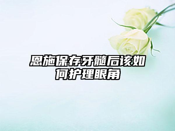 恩施保存牙髓后该如何护理眼角