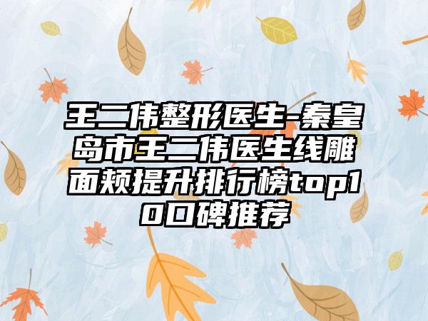 王二伟整形医生-秦皇岛市王二伟医生线雕面颊提升排行榜top10口碑推荐