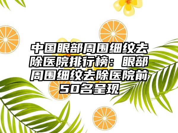 中国眼部周围细纹去除医院排行榜：眼部周围细纹去除医院前50名呈现