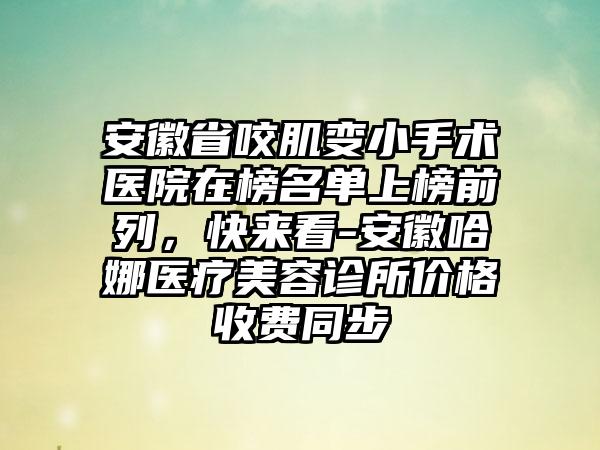 安徽省咬肌变小手术医院在榜名单上榜前列，快来看-安徽哈娜医疗美容诊所价格收费同步