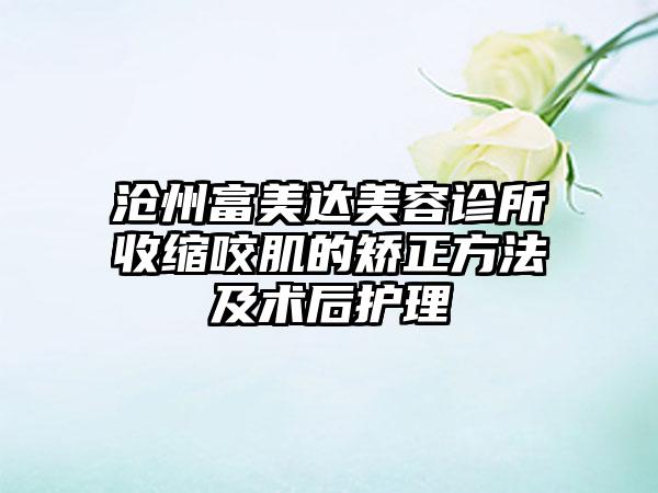 沧州富美达美容诊所收缩咬肌的矫正方法及术后护理