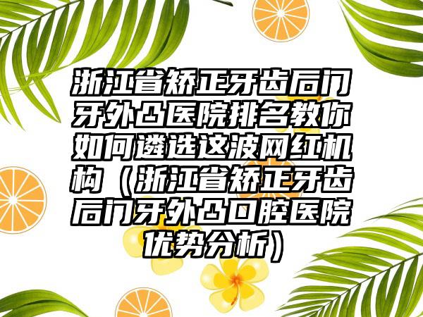 浙江省矫正牙齿后门牙外凸医院排名教你如何遴选这波网红机构（浙江省矫正牙齿后门牙外凸口腔医院优势分析）