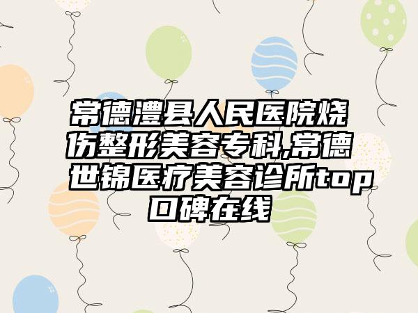 常德澧县人民医院烧伤整形美容专科,常德世锦医疗美容诊所top口碑在线