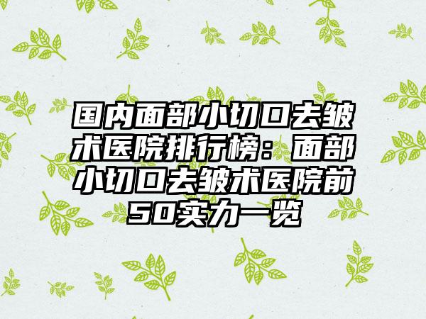 国内面部小切口去皱术医院排行榜：面部小切口去皱术医院前50实力一览