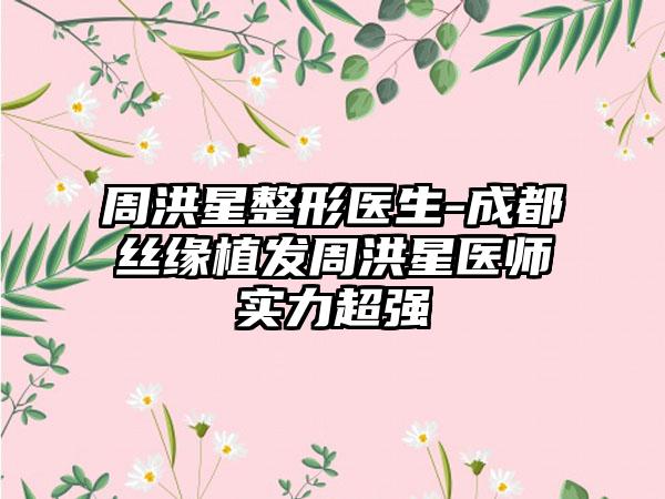 周洪星整形医生-成都丝缘植发周洪星医师实力超强