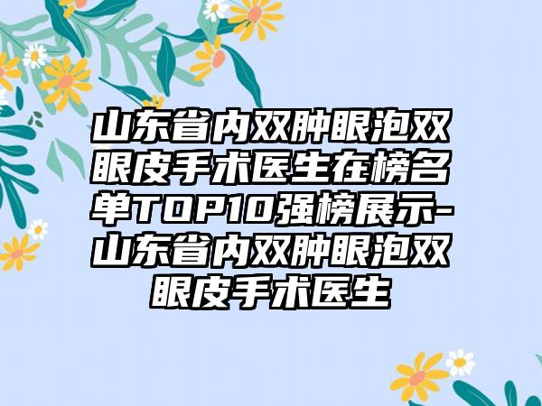 山东省内双肿眼泡双眼皮手术医生在榜名单TOP10强榜展示-山东省内双肿眼泡双眼皮手术医生