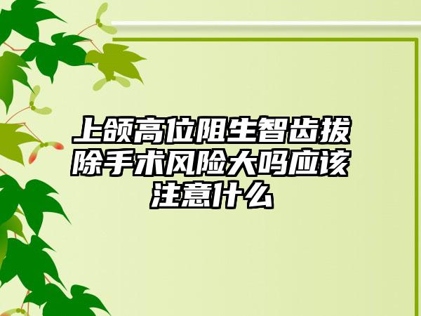 上颌高位阻生智齿拔除手术风险大吗应该注意什么