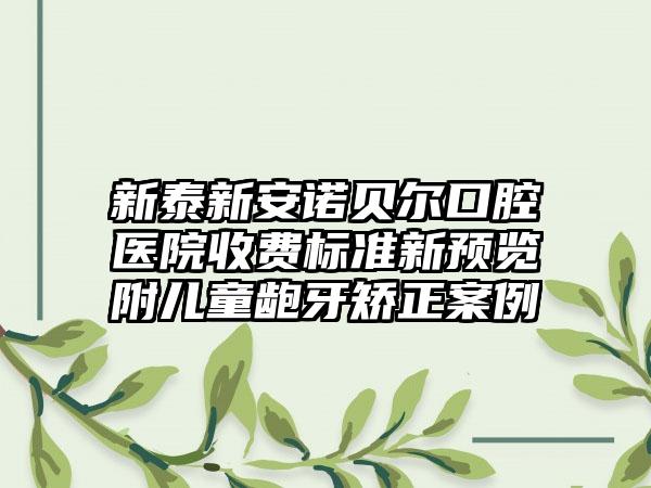 新泰新安诺贝尔口腔医院收费标准新预览附儿童龅牙矫正案例