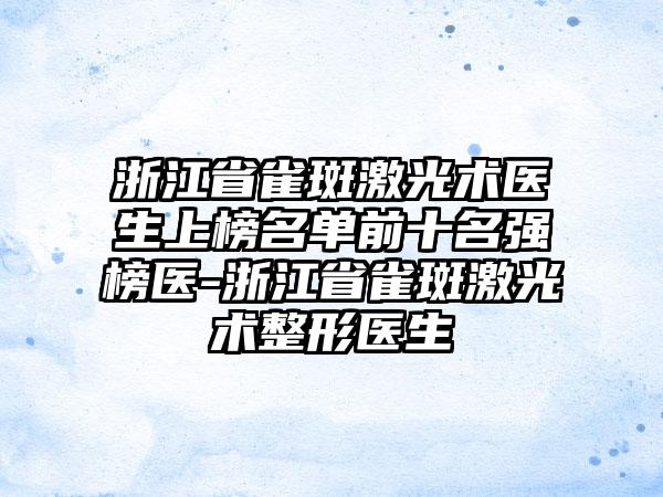 浙江省雀斑激光术医生上榜名单前十名强榜医-浙江省雀斑激光术整形医生